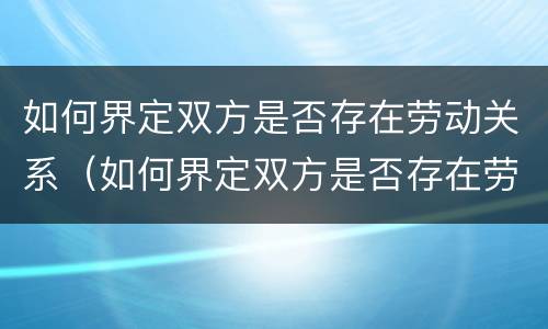 如何界定双方是否存在劳动关系（如何界定双方是否存在劳动关系呢）