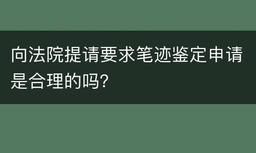 向法院提请要求笔迹鉴定申请是合理的吗？