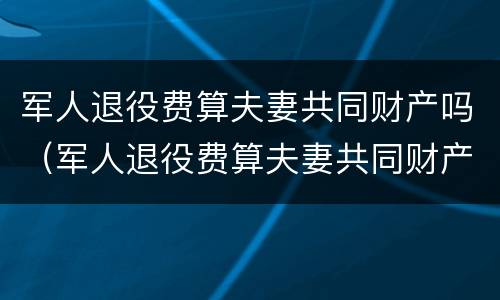 军人退役费算夫妻共同财产吗（军人退役费算夫妻共同财产吗知乎）