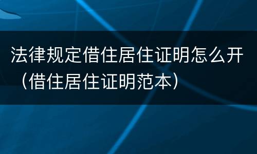 法律规定借住居住证明怎么开（借住居住证明范本）