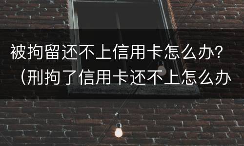 被拘留还不上信用卡怎么办？（刑拘了信用卡还不上怎么办）