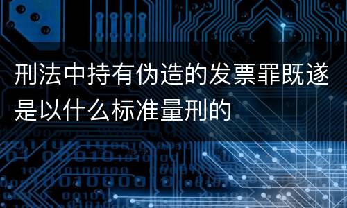 刑法中持有伪造的发票罪既遂是以什么标准量刑的