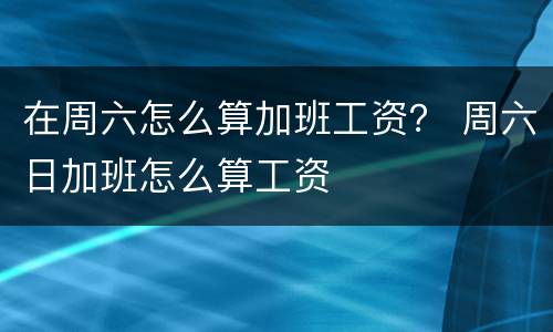 在周六怎么算加班工资？ 周六日加班怎么算工资