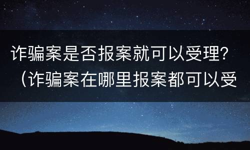 诈骗案是否报案就可以受理？（诈骗案在哪里报案都可以受理吗）