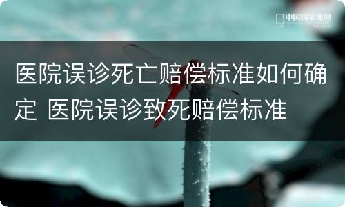 医院误诊死亡赔偿标准如何确定 医院误诊致死赔偿标准