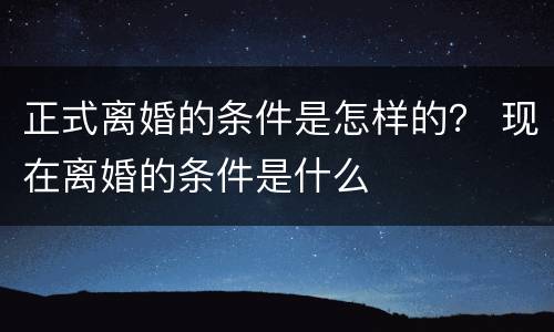 正式离婚的条件是怎样的？ 现在离婚的条件是什么