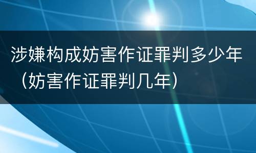 涉嫌构成妨害作证罪判多少年（妨害作证罪判几年）