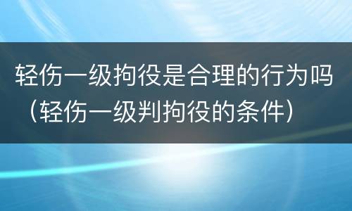 轻伤一级拘役是合理的行为吗（轻伤一级判拘役的条件）