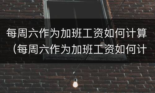 每周六作为加班工资如何计算（每周六作为加班工资如何计算的）