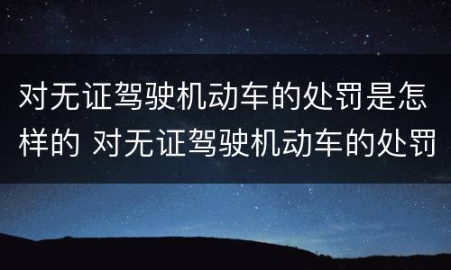 对无证驾驶机动车的处罚是怎样的 对无证驾驶机动车的处罚是怎样的规定