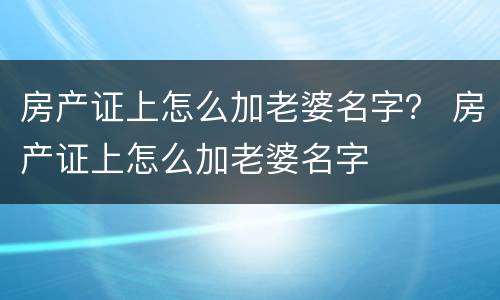 房产证上怎么加老婆名字？ 房产证上怎么加老婆名字