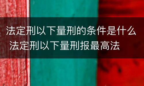 法定刑以下量刑的条件是什么 法定刑以下量刑报最高法