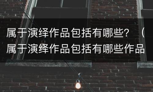 属于演绎作品包括有哪些？（属于演绎作品包括有哪些作品）