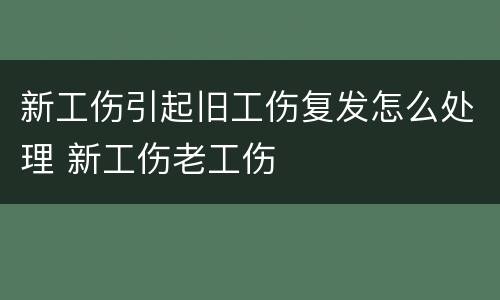 新工伤引起旧工伤复发怎么处理 新工伤老工伤