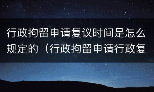 行政拘留申请复议时间是怎么规定的（行政拘留申请行政复议的期限）