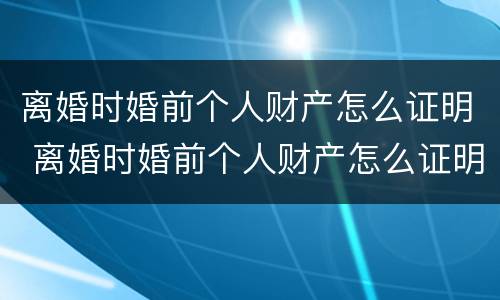 离婚时婚前个人财产怎么证明 离婚时婚前个人财产怎么证明的