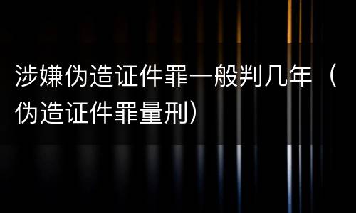 涉嫌伪造证件罪一般判几年（伪造证件罪量刑）