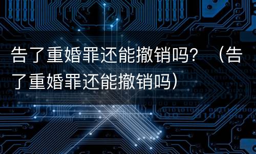 告了重婚罪还能撤销吗？（告了重婚罪还能撤销吗）