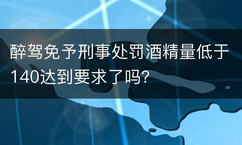 醉驾免予刑事处罚酒精量低于140达到要求了吗？