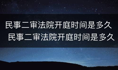 民事二审法院开庭时间是多久 民事二审法院开庭时间是多久内