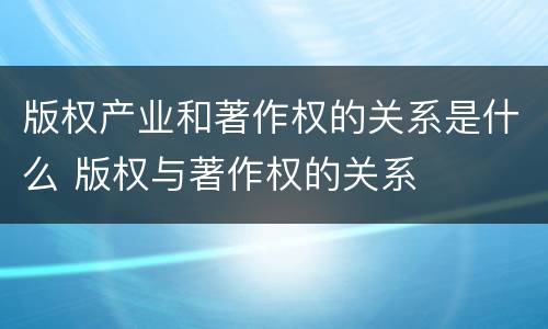 版权产业和著作权的关系是什么 版权与著作权的关系