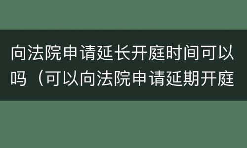 向法院申请延长开庭时间可以吗（可以向法院申请延期开庭吗）