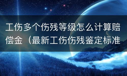 工伤多个伤残等级怎么计算赔偿金（最新工伤伤残鉴定标准多个伤残级别怎么赔偿?）