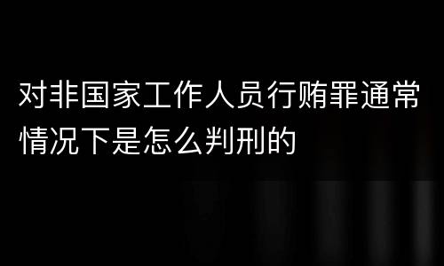 对非国家工作人员行贿罪通常情况下是怎么判刑的