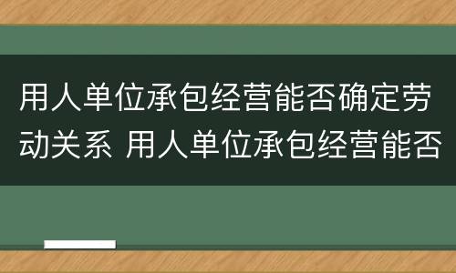 用人单位承包经营能否确定劳动关系 用人单位承包经营能否确定劳动关系合同