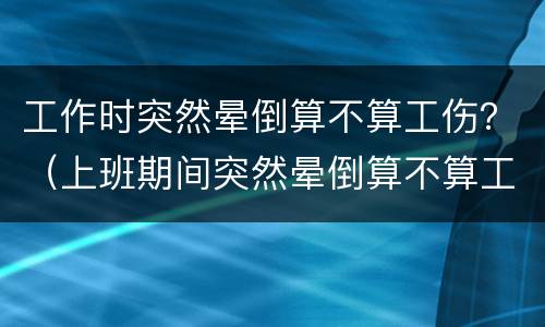 工作时突然晕倒算不算工伤？（上班期间突然晕倒算不算工伤）