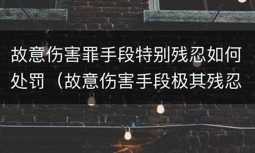 故意伤害罪手段特别残忍如何处罚（故意伤害手段极其残忍）