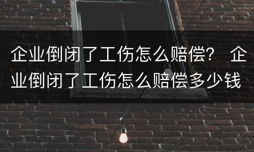 企业倒闭了工伤怎么赔偿？ 企业倒闭了工伤怎么赔偿多少钱