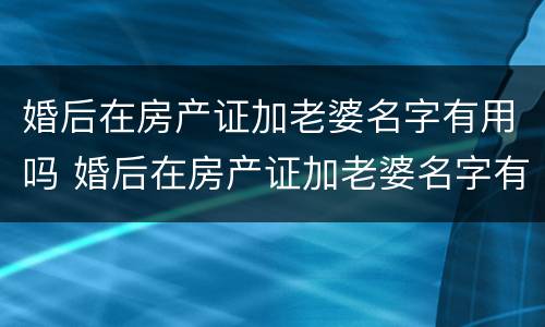 婚后在房产证加老婆名字有用吗 婚后在房产证加老婆名字有用吗