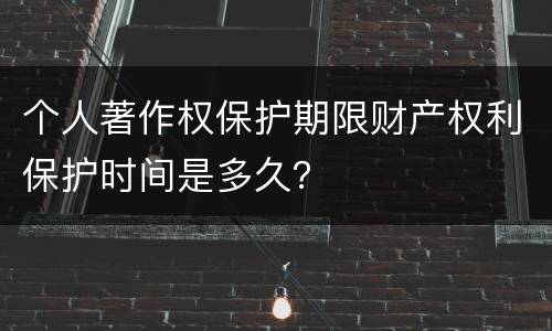 个人著作权保护期限财产权利保护时间是多久？