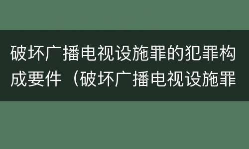 破坏广播电视设施罪的犯罪构成要件（破坏广播电视设施罪的犯罪构成要件有哪些）