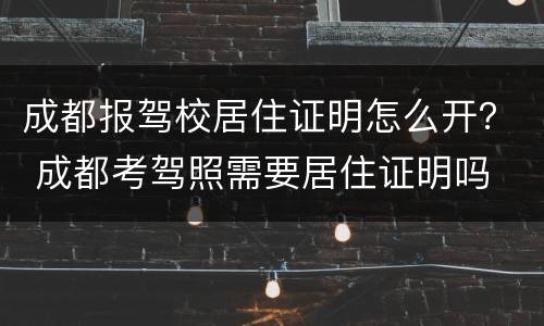 成都报驾校居住证明怎么开？ 成都考驾照需要居住证明吗