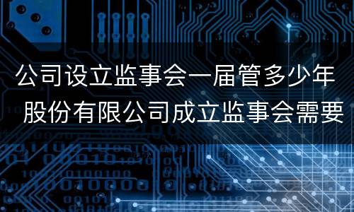 公司设立监事会一届管多少年 股份有限公司成立监事会需要多少人