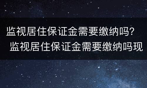 监视居住保证金需要缴纳吗？ 监视居住保证金需要缴纳吗现在