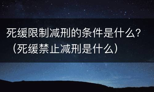 死缓限制减刑的条件是什么？（死缓禁止减刑是什么）