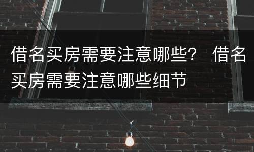 借名买房需要注意哪些？ 借名买房需要注意哪些细节