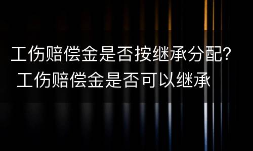 工伤赔偿金是否按继承分配？ 工伤赔偿金是否可以继承