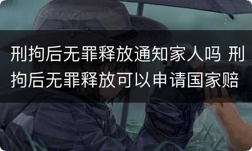 刑拘后无罪释放通知家人吗 刑拘后无罪释放可以申请国家赔偿吗