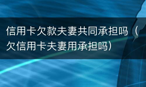 信用卡欠款夫妻共同承担吗（欠信用卡夫妻用承担吗）