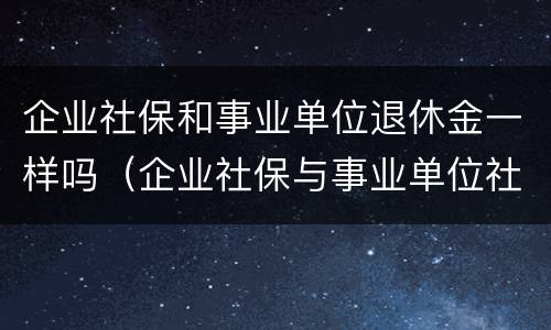 企业社保和事业单位退休金一样吗（企业社保与事业单位社保退休的发放区别）