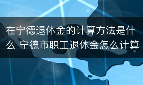 在宁德退休金的计算方法是什么 宁德市职工退休金怎么计算