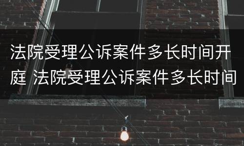 法院受理公诉案件多长时间开庭 法院受理公诉案件多长时间开庭啊