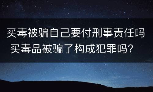 买毒被骗自己要付刑事责任吗 买毒品被骗了构成犯罪吗?