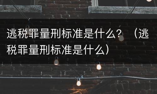 逃税罪量刑标准是什么？（逃税罪量刑标准是什么）