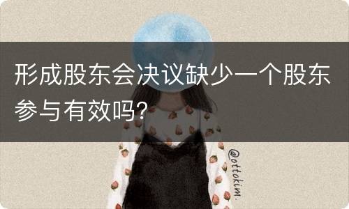 形成股东会决议缺少一个股东参与有效吗？