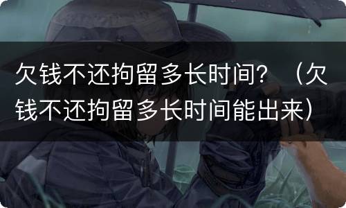 欠钱不还拘留多长时间？（欠钱不还拘留多长时间能出来）